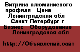 Витрина алюминиевого профиля › Цена ­ 4 000 - Ленинградская обл., Санкт-Петербург г. Бизнес » Оборудование   . Ленинградская обл.